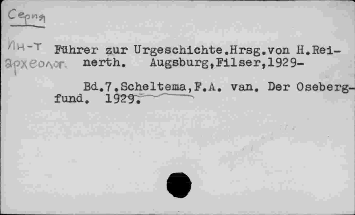 ﻿/м-Т Führer zur Urgeschichte.Hrsg.von H.Rei-
8 ’Xволог, nerth. Augsburg,Filser, 1929-
Bd.7.Scheltenia,F.A. van. Der Oseberg-fund. 192Ÿ. "	'